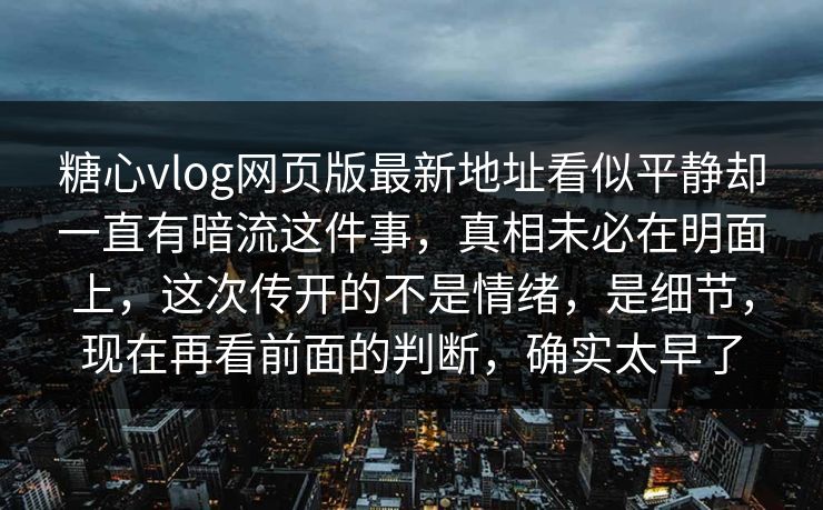 糖心vlog网页版最新地址看似平静却一直有暗流这件事，真相未必在明面上，这次传开的不是情绪，是细节，现在再看前面的判断，确实太早了