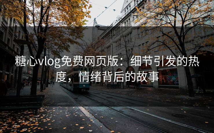 糖心vlog免费网页版：细节引发的热度，情绪背后的故事