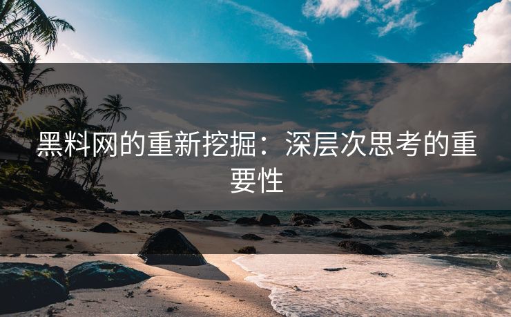 黑料网的重新挖掘：深层次思考的重要性