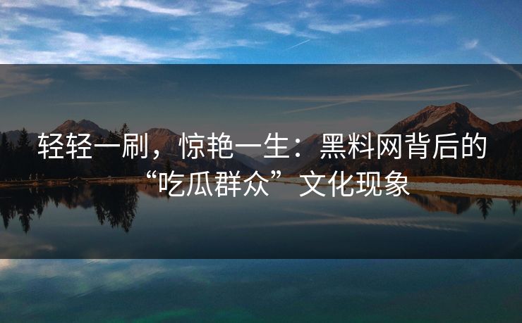 轻轻一刷，惊艳一生：黑料网背后的“吃瓜群众”文化现象