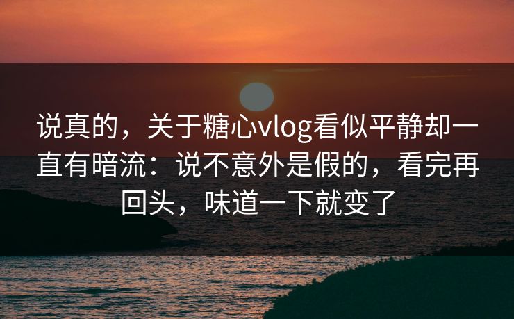 说真的，关于糖心vlog看似平静却一直有暗流：说不意外是假的，看完再回头，味道一下就变了