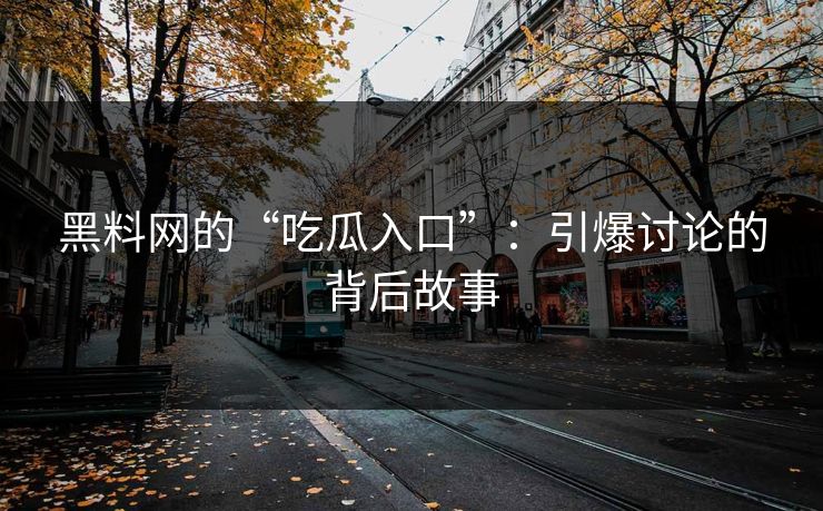 黑料网的“吃瓜入口”：引爆讨论的背后故事