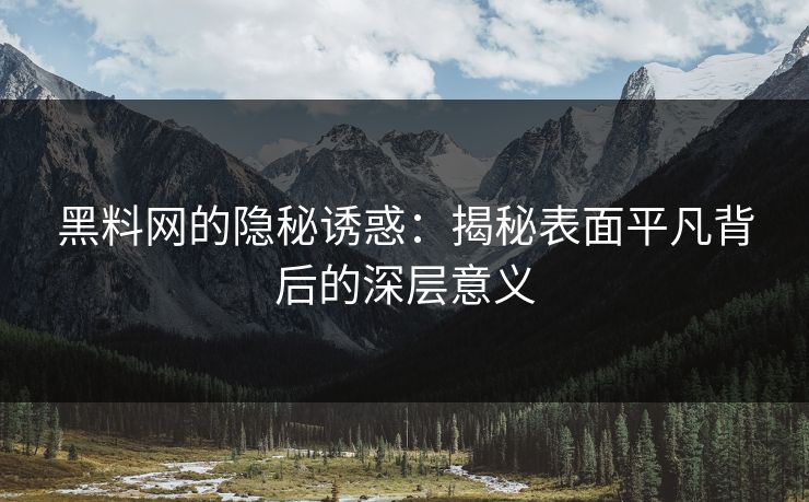 黑料网的隐秘诱惑：揭秘表面平凡背后的深层意义