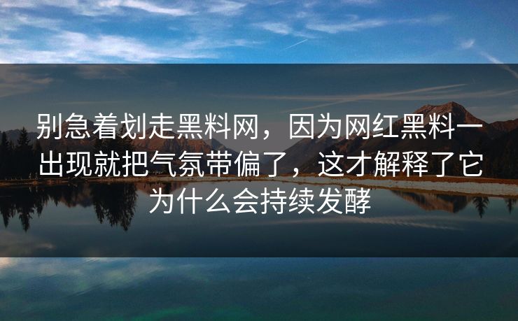 别急着划走黑料网，因为网红黑料一出现就把气氛带偏了，这才解释了它为什么会持续发酵