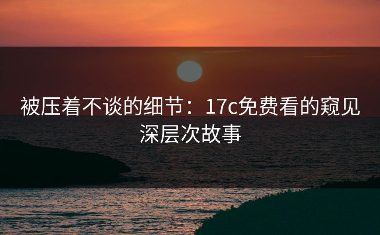 被压着不谈的细节：17c免费看的窥见深层次故事