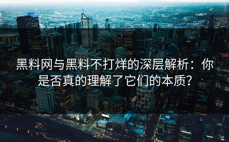 黑料网与黑料不打烊的深层解析：你是否真的理解了它们的本质？