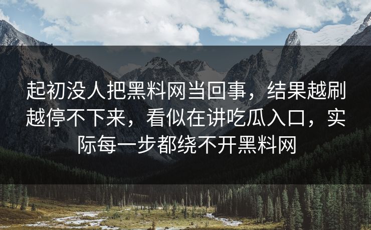 起初没人把黑料网当回事，结果越刷越停不下来，看似在讲吃瓜入口，实际每一步都绕不开黑料网