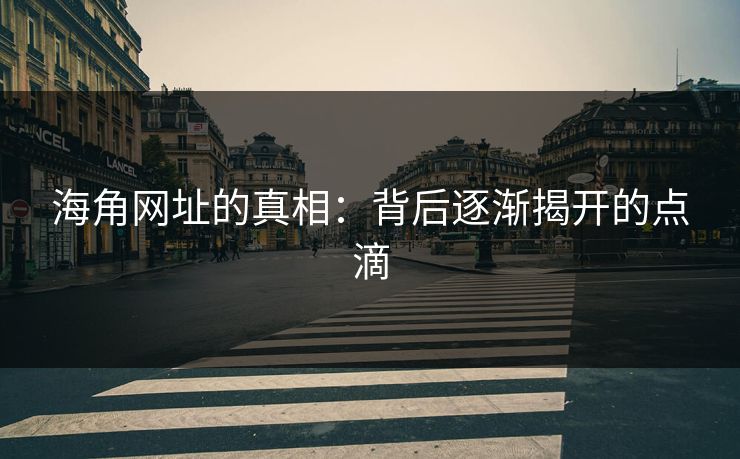 海角网址的真相:背后逐渐揭开的点滴 海角网址的真相:背后逐渐揭开的点滴