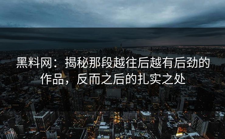 黑料网：揭秘那段越往后越有后劲的作品，反而之后的扎实之处